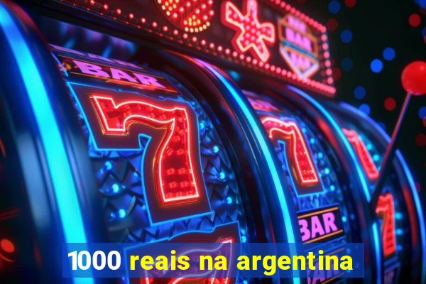 1000 reais na argentina