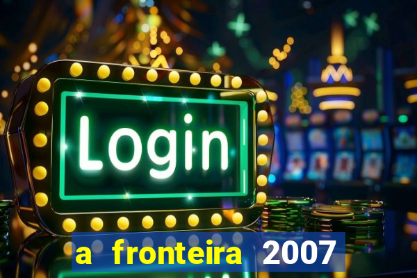 a fronteira 2007 filme completo download