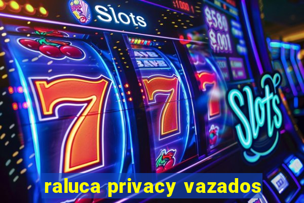 raluca privacy vazados