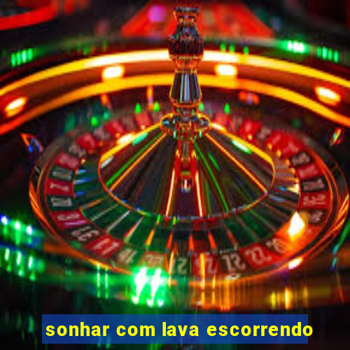 sonhar com lava escorrendo