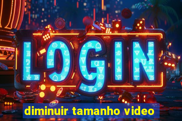 diminuir tamanho video